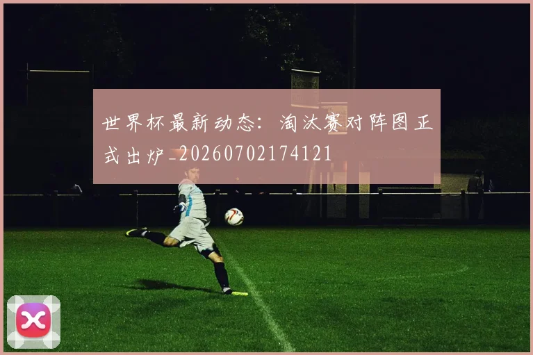 世界杯最新动态：淘汰赛对阵图正式出炉_20260702174121