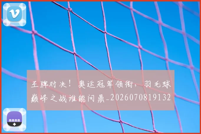 王牌对决!奥运冠军领衔,羽毛球巅峰之战谁能问鼎_20260708191321_20260802160025