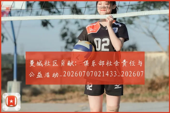 曼城社区贡献：俱乐部社会责任与公益活动_20260707021433_20260731173128