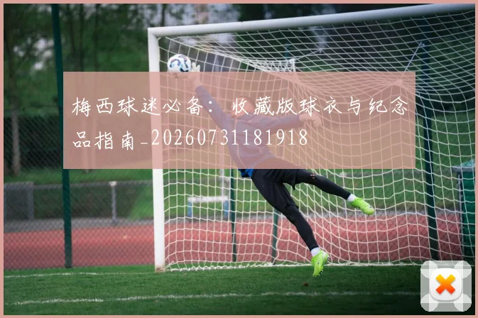 梅西球迷必备：收藏版球衣与纪念品指南_20260731181918