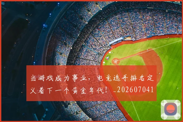 当游戏成为事业,电竞选手排名定义着下一个黄金年代!_20260704172050