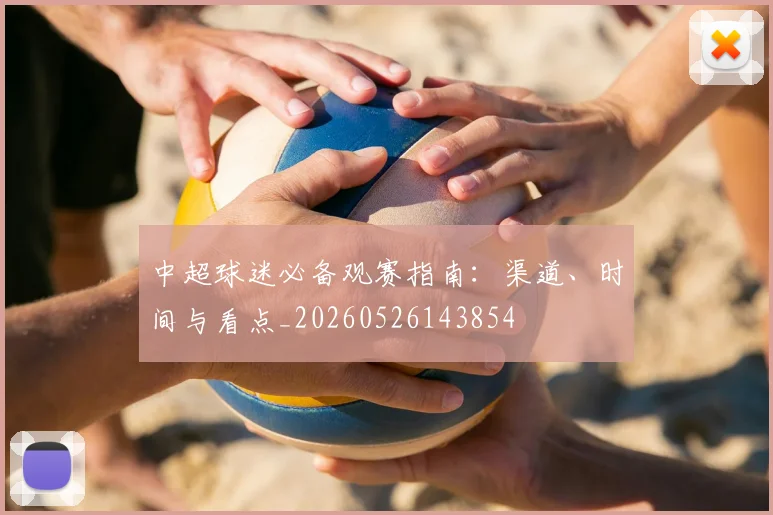 中超球迷必备观赛指南：渠道、时间与看点_20260526143854