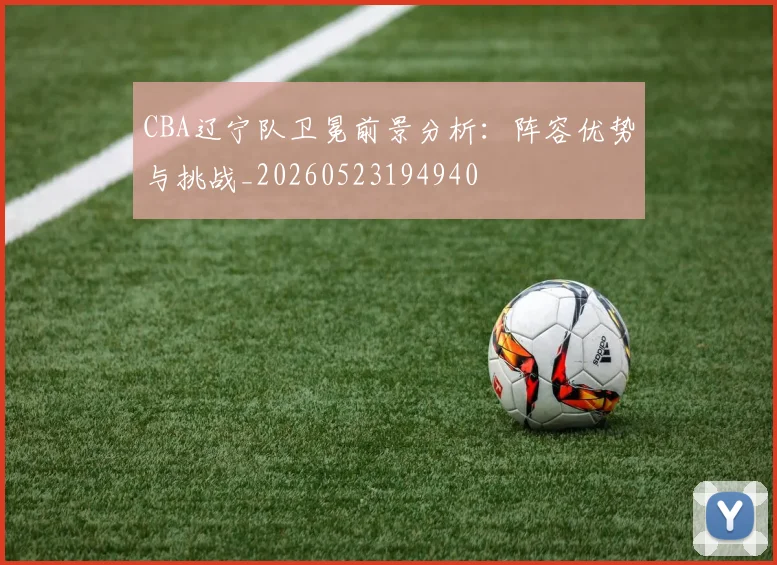 CBA辽宁队卫冕前景分析:阵容优势与挑战_20260523194940