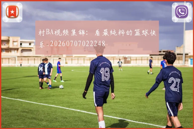 村BA视频集锦:看最纯粹的篮球快乐_20260707022248