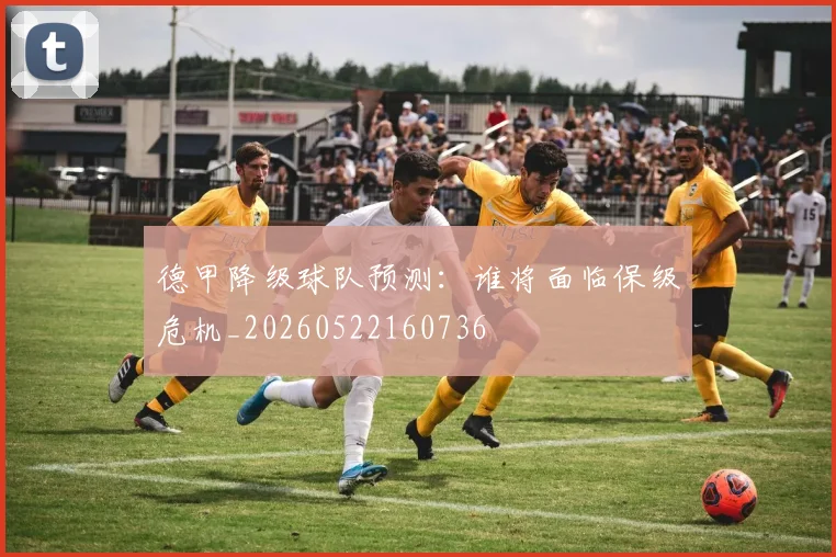 德甲降级球队预测：谁将面临保级危机_20260522160736