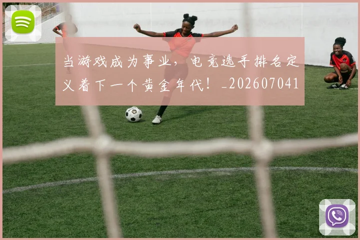 当游戏成为事业，电竞选手排名定义着下一个黄金年代！_20260704172050