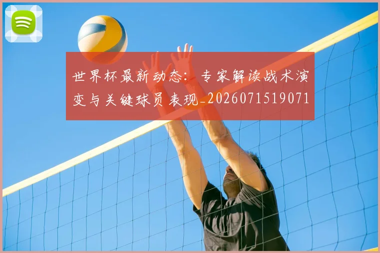 世界杯最新动态:专家解读战术演变与关键球员表现_20260715190714