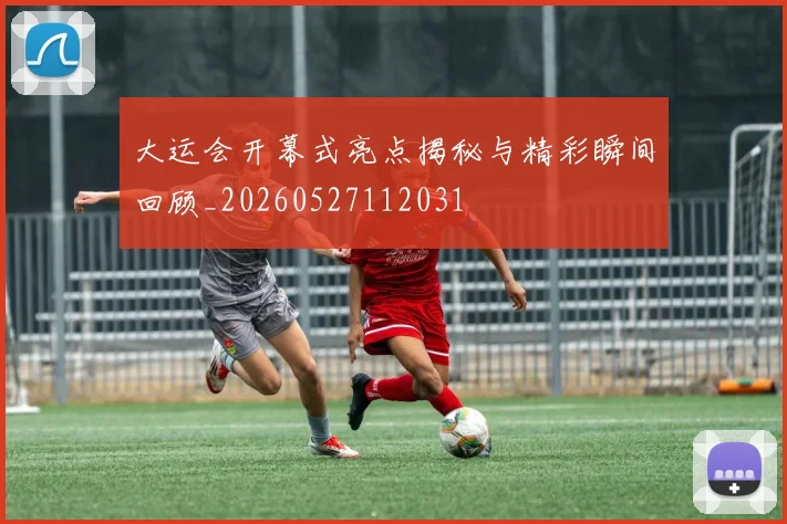 大运会开幕式亮点揭秘与精彩瞬间回顾_20260527112031